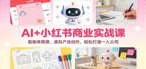 AI+小红书商业实战课：智能体搭建、虚拟产品创作，轻松打造一人公司-瀚宇网创