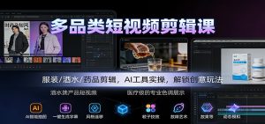 多品类短视频剪辑课：服装/酒水/药品剪辑，AI工具实操，解锁创意玩法-瀚宇网创