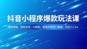 抖音小程序爆款玩法课，萌娃漫画、智能发型、AI换脸，掌握多种热门套路，月收入1.5w-瀚宇网创
