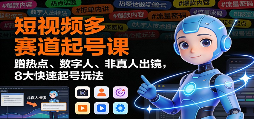 短视频多赛道起号课:蹭热点、数字人、非真人出镜,8大快速起号玩法-瀚宇网创