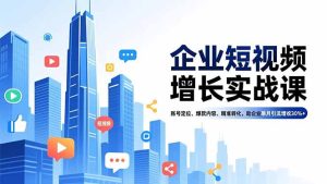 企业短视频增长实战课,账号定位、爆款内容、精准转化,助企业单月引流增收30%+-瀚宇网创