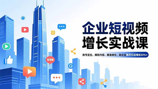 企业短视频增长实战课，账号定位、爆款内容、精准转化，助企业单月引流增收30%+-瀚宇网创