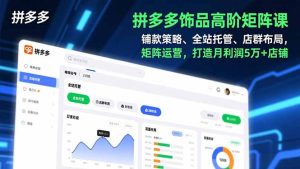 拼多多饰品高阶矩阵课，铺款策略、全站托管、店群布局，矩阵运营，打造月利润5万+店铺-瀚宇网创