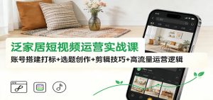 泛家居短视频运营实战课:账号搭建打标+选题创作+剪辑技巧+高流量运营逻辑-瀚宇网创