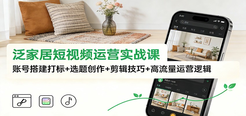 泛家居短视频运营实战课：账号搭建打标+选题创作+剪辑技巧+高流量运营逻辑-瀚宇网创