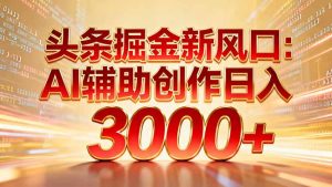 头条掘金新风口：AI辅助创作日入3000+，矩阵玩法当天启动隔天见效-瀚宇网创