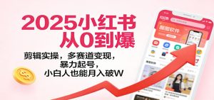 2025小红书从0到爆:剪辑实操,多赛道变现,暴力起号,零基础也能月入破W-瀚宇网创