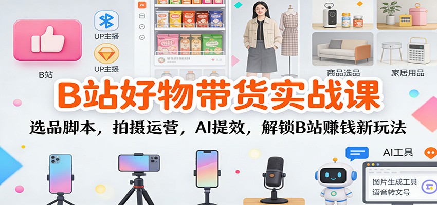 B站好物带货实战课:选品脚本,拍摄运营,AI提效,解锁B站赚钱新玩法-瀚宇网创