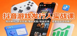 抖音游戏发行人实战课：规则解析/账号包装/爆款发掘 /剪辑实操，零基础做游戏推广-瀚宇网创