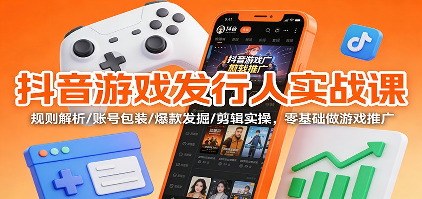 抖音游戏发行人实战课:规则解析/账号包装/爆款发掘 /剪辑实操,零基础做游戏推广-瀚宇网创