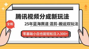 腾讯视频分成计划最新教程：25年蓝海赛道，混剪、搬运双玩法，零基础小白也能轻松日入300+-瀚宇网创