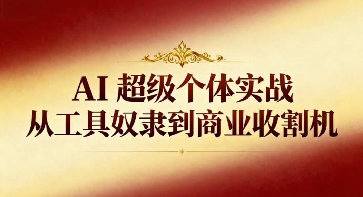AI超级个体实战:从工具奴隶到商业收割机-瀚宇网创