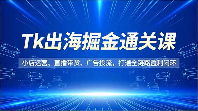 Tk出海掘金通关课,小店运营、直播带货、广告投流,打通全链路盈利闭环-瀚宇网创