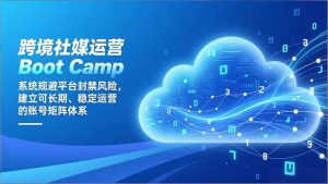 跨境社媒运营Boot Camp：系统规避平台封禁风险，建立可长期、稳定运营的账号矩阵体系-瀚宇网创