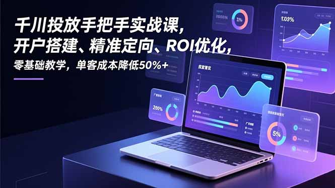 千川投放手把手实战课，开户搭建、精准定向、ROI优化，零基础教学，单客成本降低50%+-瀚宇网创