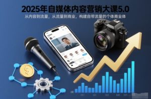 2025年自媒体内容营销大课5.0,从内容到流量,从流量到商业,构建自带流量的个体商业体-瀚宇网创