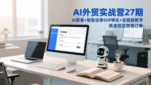 AI外贸实战营27期，AI获客+智能谈单+SOP转化+全链路教学，快速搞定跨境订单-瀚宇网创