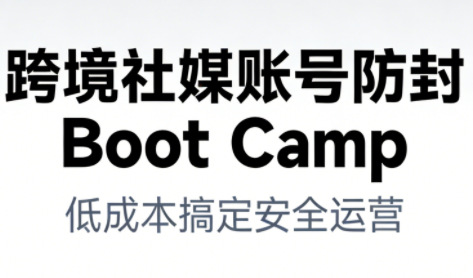 跨境社媒账号防封Boot Camp,低成本搞定社媒账号安全与长期运营-瀚宇网创