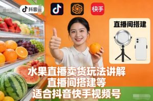 水果直播卖货玩法讲解、直播间搭建等，适合抖音快手视频号-瀚宇网创