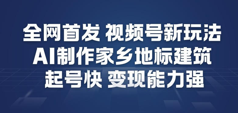 全网首发，视频号新玩法，AI制作家乡地标建筑，起号快，变现能力强-瀚宇网创