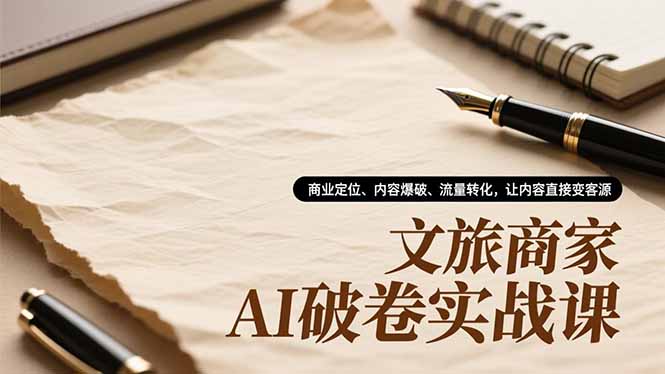 文旅商家AI破卷实战课，商业定位、内容爆破、流量转化，让内容直接变客源-瀚宇网创