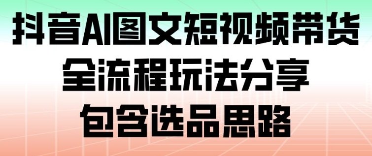 抖音AI图文短视频带货，全流程玩法分享，包含选品思路-瀚宇网创