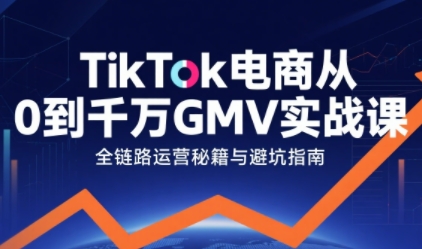 TikTok电商从0到千万GMV实战课，从0到1拆解实战秘籍(更新)-瀚宇网创