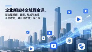 企业新媒体全域掘金课，整合短视频、直播、私域与地域，系统破局，单月创收提升百万级-瀚宇网创