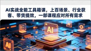 AI实战全能工具箱课,上百场景、行业获客、带货提效,一部课程应对所有需求-瀚宇网创