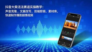 抖音大乘活法赛道实操教学:声音克隆,文案改写、双端剪辑、素材库,快速制作爆款剧情视频-瀚宇网创