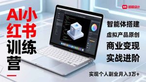 AI小红书训练营2.0，智能体搭建、虚拟产品原创、商业变现，实战进阶，实现个人副业月入3万+-瀚宇网创