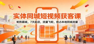 实体同城短视频获客课：矩阵霸城，7天起店，流量飞轮，抢占本地同城流量-瀚宇网创