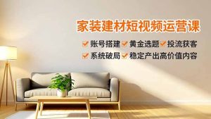 家装建材短视频运营课，账号搭建、黄金选题、投流获客，系统破局，稳定产出高价值内容-瀚宇网创