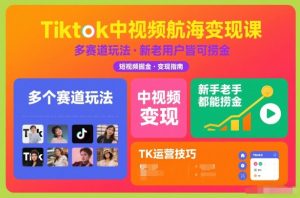 Tiktok中视频航海变现课，多个赛道玩法，新手老手都能在TK中视频捞金-瀚宇网创