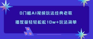 0门槛AI视频玩法经典老歌，播放量轻轻松松10w+玩法简单-瀚宇网创