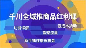 千川全域推商品红利课，功能详解、低成本撬动、货架流量，新手抓住增长机会-瀚宇网创