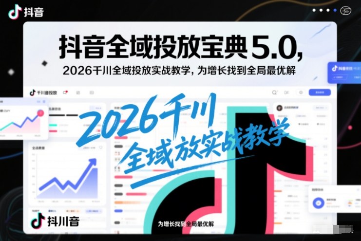 抖音全域投放宝典5.0,2026千川全域投放实战教学,为增长找到全局最优解-瀚宇网创
