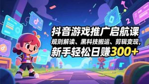 抖音游戏推广启航课，规则解读、黑科技搬运、剪辑变现，新手轻松日赚300+-瀚宇网创