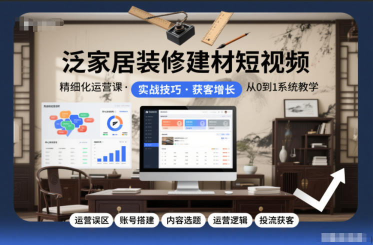 泛家居装修建材短视频精细化运营课，运营误区+账号搭建+内容选题+运营逻辑+投流获客-瀚宇网创