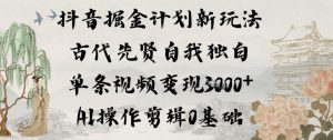 抖音掘金计划新玩法，古代先贤自我独白，单条视频变现1k+，AI操作剪辑0基础-瀚宇网创