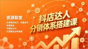 抖店达人分销体系搭建课，从逻辑到执行、沟通话术、资源裂变，可复制SOP，打造稳定出单渠道-瀚宇网创