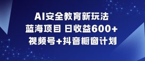 AI安全教育新玩法，蓝海项目，日收益6张+，视频号+抖音橱窗计划-瀚宇网创