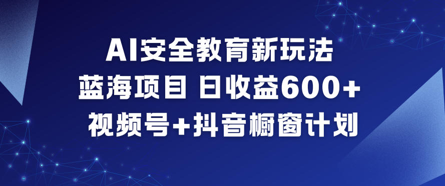 AI安全教育新玩法，蓝海项目，日收益6张+，视频号+抖音橱窗计划-瀚宇网创