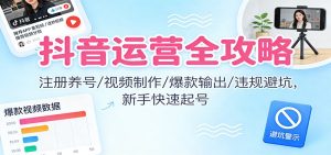 抖音运营全攻略：注册养号/视频制作/爆款输出/违规避坑，新手快速起号-瀚宇网创