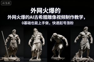 外网火爆的AI古希腊雕像视频制作教学，0基础也能上手做，快速起号涨粉-瀚宇网创