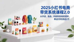 2025小红书电商带货系统课程2.0，从开店、选品、内容到变现的闭环，单店月利润达2万-瀚宇网创