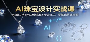 AI珠宝设计实战课:Midjourney/SD全流程+咒语公式,零基础快速出图-瀚宇网创