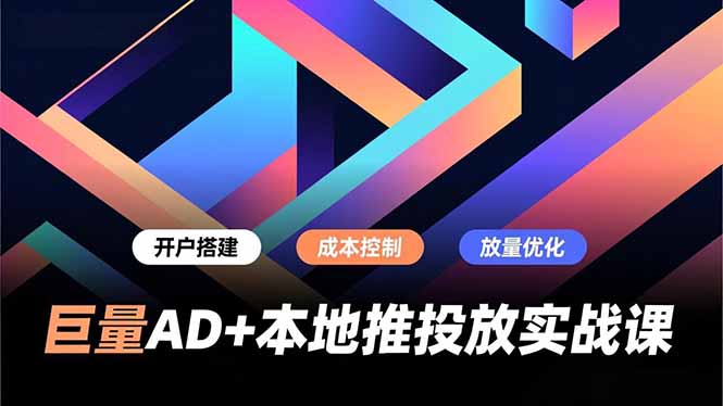 巨量AD+本地推投放实战课，开户搭建、成本控制、放量优化，有效提升商家线上获客与转化效率-瀚宇网创