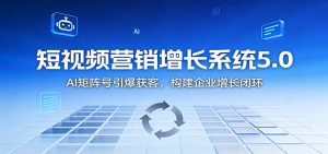 短视频营销增长系统5.0：AI 矩阵号引爆获客，构建企业增长闭环-瀚宇网创