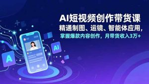 AI短视频创作带货课,精通制图、运镜、智能体应用,掌握爆款内容创作,月带货收入3万+-瀚宇网创